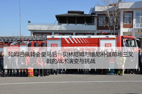 如姆巴佩转会皇马后：贝林厄姆与维尼补强前场三叉戟的战术演变与挑战
