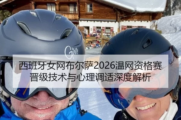 西班牙女网布尔萨2026温网资格赛晋级技术与心理调适深度解析