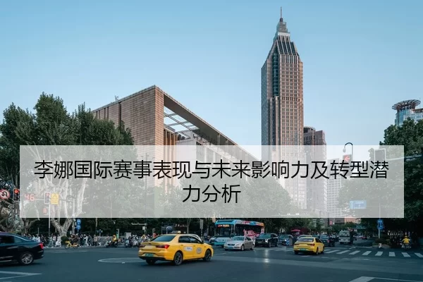 李娜国际赛事表现与未来影响力及转型潜力分析