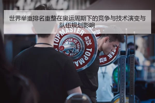 世界举重排名重整在奥运周期下的竞争与技术演变与队伍规划影响