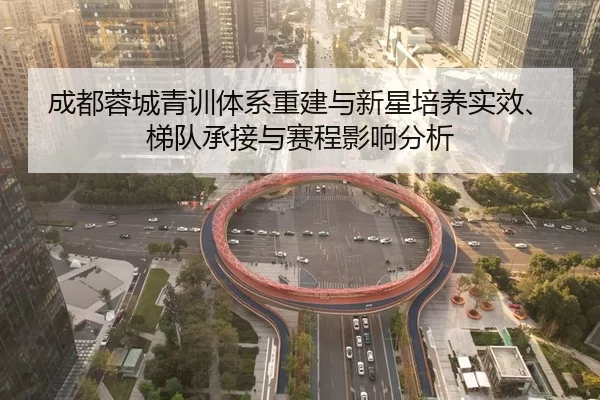 成都蓉城青训体系重建与新星培养实效、梯队承接与赛程影响分析