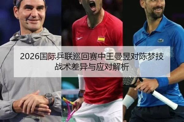 2026国际乒联巡回赛中王曼昱对陈梦技战术差异与应对解析
