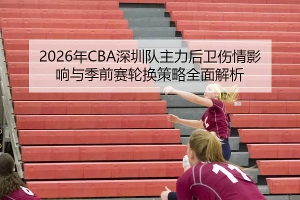 2026年CBA深圳队主力后卫伤情影响与季前赛轮换策略全面解析