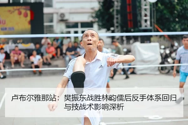 卢布尔雅那站：樊振东战胜林昀儒后反手体系回归与技战术影响深析