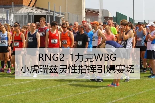 RNG2-1力克WBG 小虎瑞兹灵性指挥引爆赛场