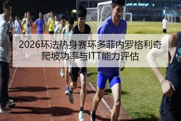 2026环法热身赛环多菲内罗格利奇爬坡功率与ITT能力评估