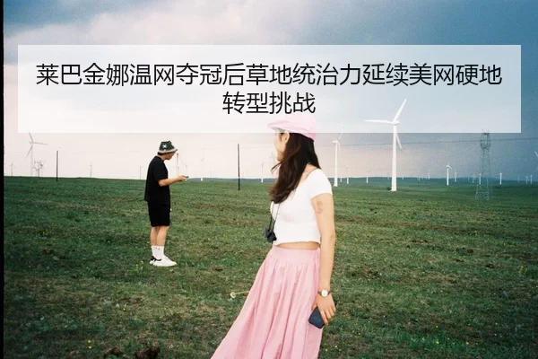 莱巴金娜温网夺冠后草地统治力延续美网硬地转型挑战