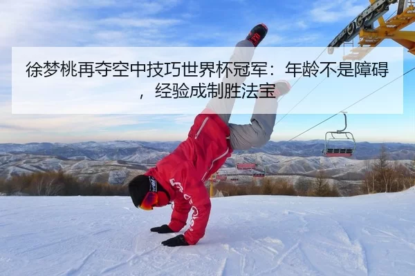 徐梦桃再夺空中技巧世界杯冠军：年龄不是障碍，经验成制胜法宝