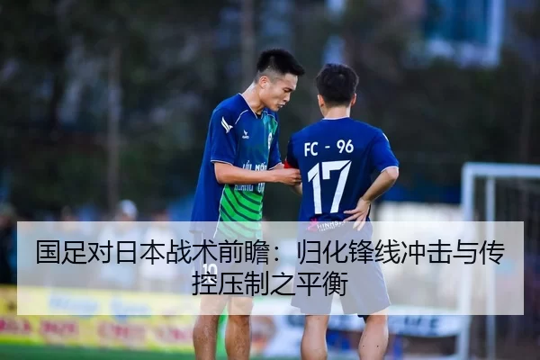 国足对日本战术前瞻：归化锋线冲击与传控压制之平衡